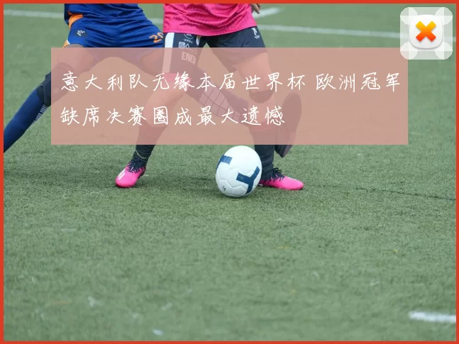 意大利队无缘本届世界杯 欧洲冠军缺席决赛圈成最大遗憾