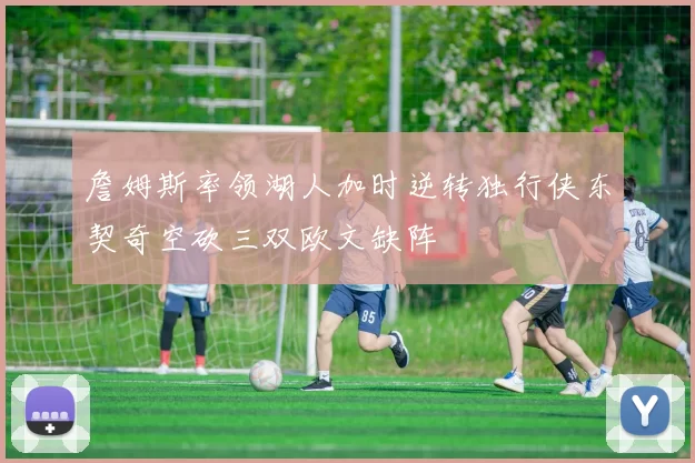 詹姆斯率领湖人加时逆转独行侠东契奇空砍三双欧文缺阵