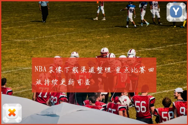NBA录像下载渠道整理 重点比赛回放持续更新可查