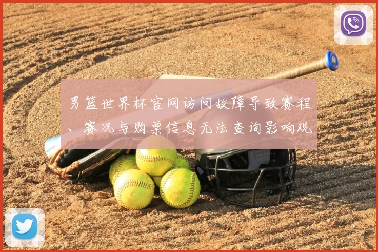男篮世界杯官网访问故障导致赛程、赛况与购票信息无法查询影响观赛准备