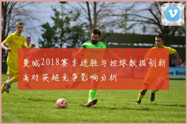 曼城2018赛季连胜与控球数据创新高对英超竞争影响分析