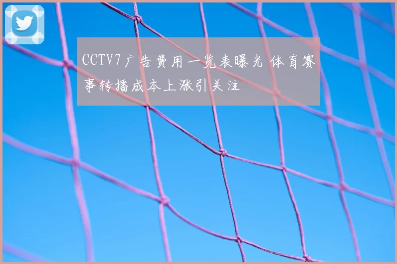 CCTV7广告费用一览表曝光 体育赛事转播成本上涨引关注