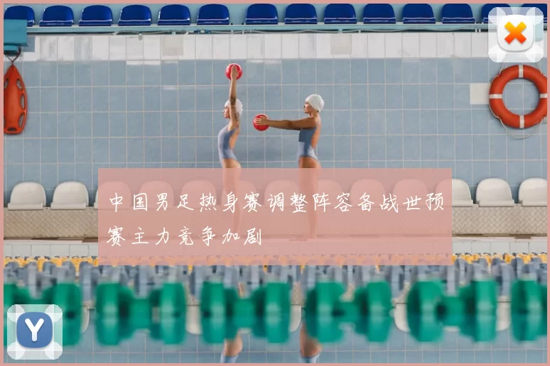 中国男足热身赛调整阵容备战世预赛主力竞争加剧