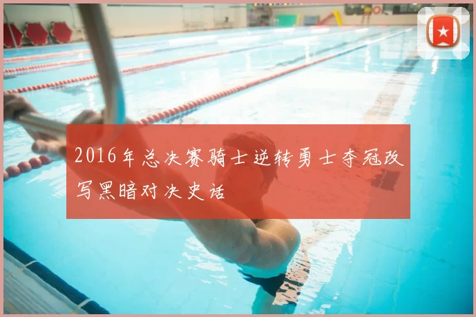 2016年总决赛骑士逆转勇士夺冠改写黑暗对决史话