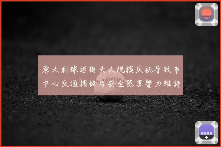 意大利球迷街头大规模庆祝导致市中心交通拥堵与安全隐患警力维持秩序