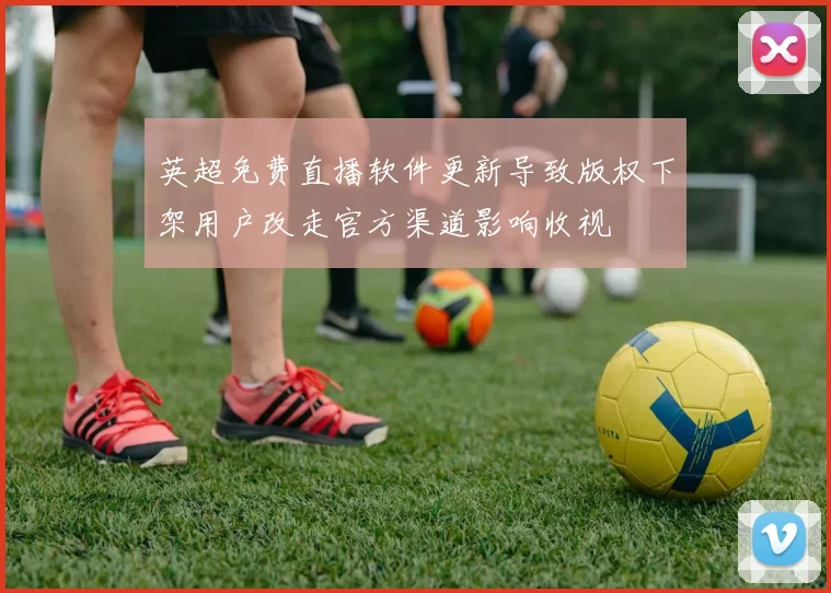英超免费直播软件更新导致版权下架用户改走官方渠道影响收视