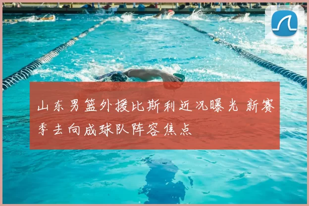 山东男篮外援比斯利近况曝光 新赛季去向成球队阵容焦点