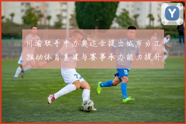 川渝联手申办奥运会提出城市分工推动体育基建与赛事承办能力提升