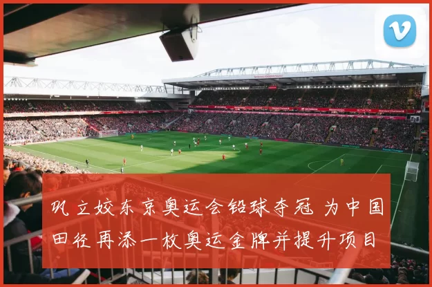 巩立姣东京奥运会铅球夺冠 为中国田径再添一枚奥运金牌并提升项目关注度