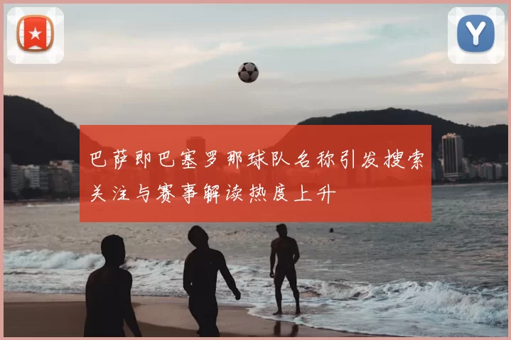 巴萨即巴塞罗那球队名称引发搜索关注与赛事解读热度上升