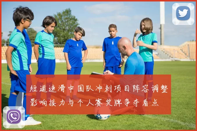 短道速滑中国队冲刺项目阵容调整影响接力与个人赛奖牌争夺看点