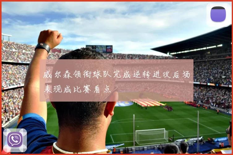 威尔森领衔球队完成逆转进攻后场表现成比赛看点