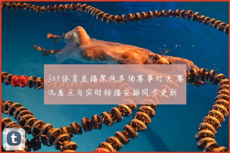 jsr体育直播聚焦多场赛事对决 赛况看点与实时转播安排同步更新