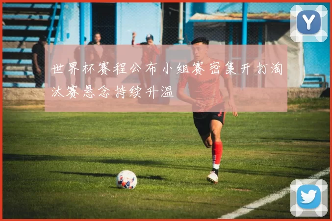 世界杯赛程公布小组赛密集开打淘汰赛悬念持续升温