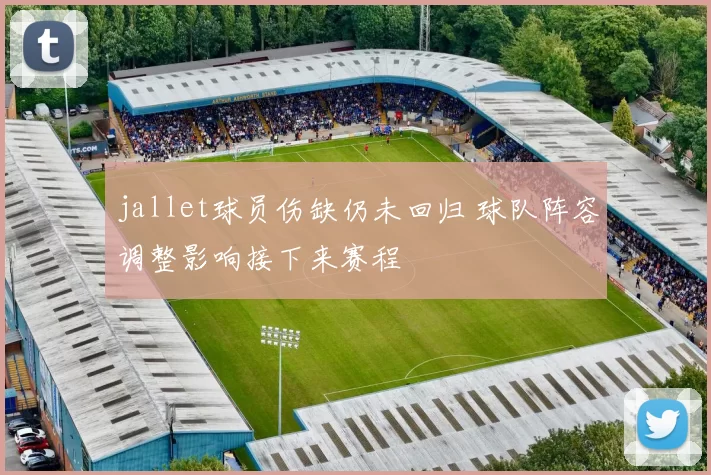 jallet球员伤缺仍未回归 球队阵容调整影响接下来赛程