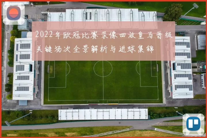 2022年欧冠比赛录像回放皇马晋级关键场次全景解析与进球集锦