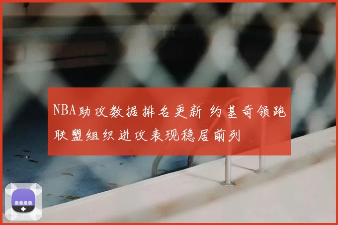 NBA助攻数据排名更新 约基奇领跑联盟组织进攻表现稳居前列