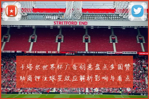 卡塔尔世界杯广告创意盘点多国赞助商押注球星效应解析影响与看点