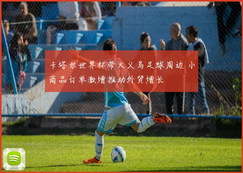 卡塔尔世界杯带火义乌足球周边 小商品订单激增推动外贸增长