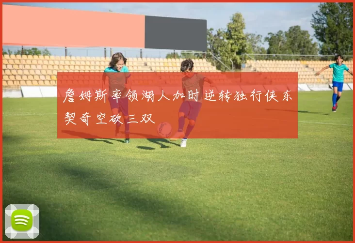 詹姆斯率领湖人加时逆转独行侠东契奇空砍三双