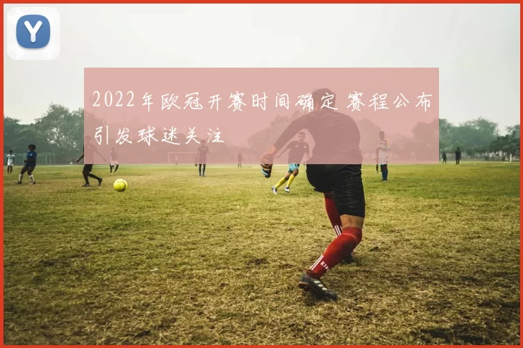 2022年欧冠开赛时间确定 赛程公布引发球迷关注
