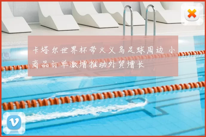 卡塔尔世界杯带火义乌足球周边 小商品订单激增推动外贸增长