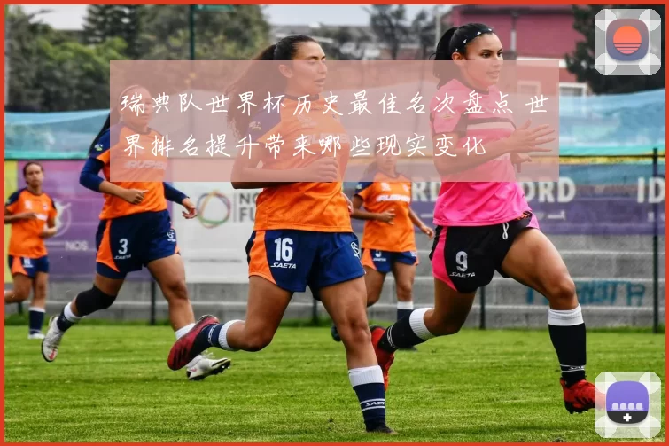 瑞典队世界杯历史最佳名次盘点 世界排名提升带来哪些现实变化