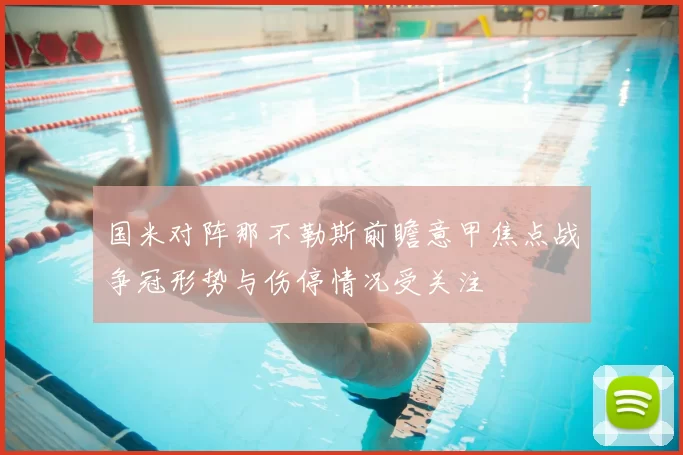 国米对阵那不勒斯前瞻意甲焦点战争冠形势与伤停情况受关注